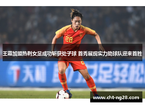 王霜加盟热刺女足成功斩获处子球 首秀展现实力助球队迎来首胜