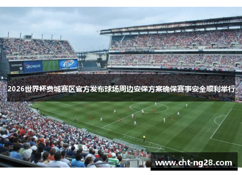 2026世界杯费城赛区官方发布球场周边安保方案确保赛事安全顺利举行